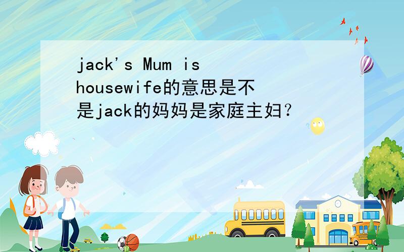 jack's Mum is housewife的意思是不是jack的妈妈是家庭主妇？