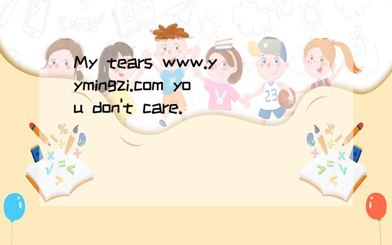 My tears www.yymingzi.com you don't care.