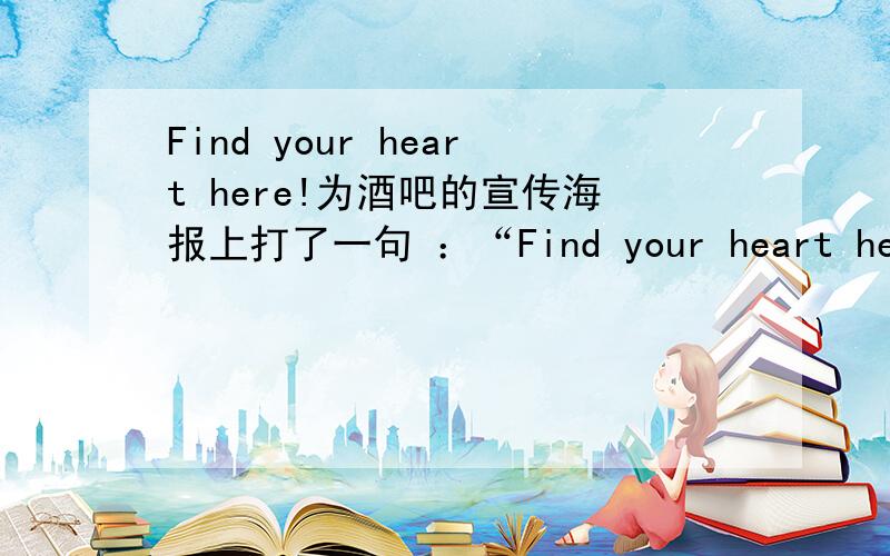 Find your heart here!为酒吧的宣传海报上打了一句 ：“Find your heart here!” …… 想请教下外语达人 ,这句话的语法对吗?翻译成 ：“寻回你的心灵栖所” 是否恰当?……