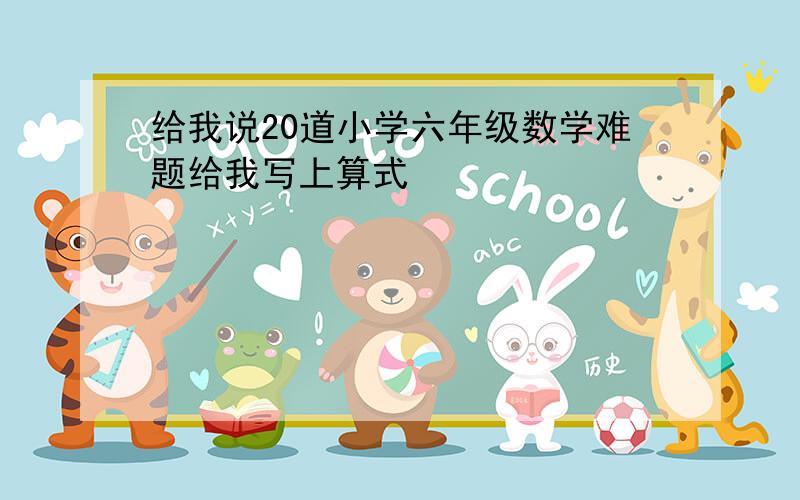 给我说20道小学六年级数学难题给我写上算式