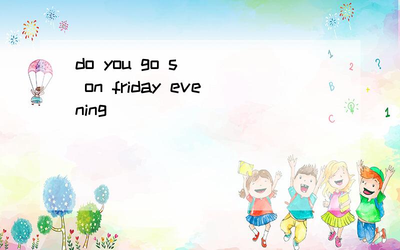 do you go s___ on friday evening