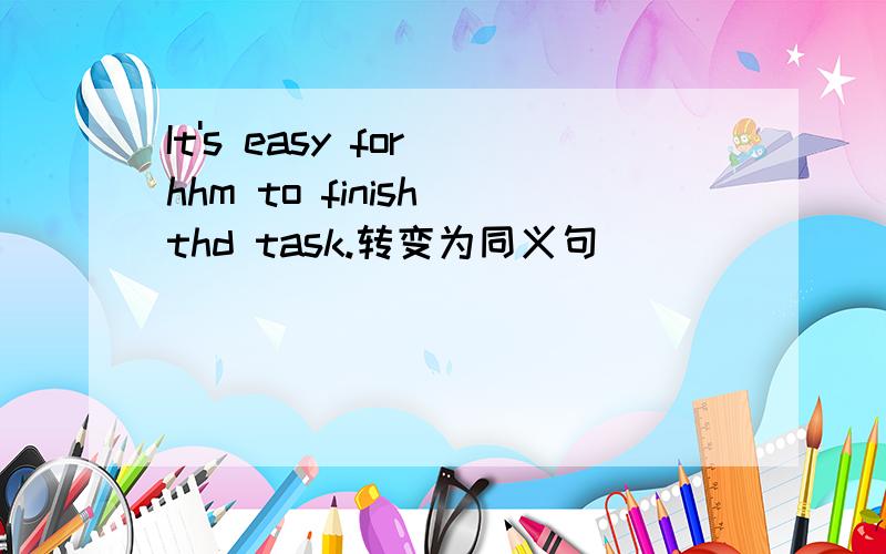 It's easy for hhm to finish thd task.转变为同义句