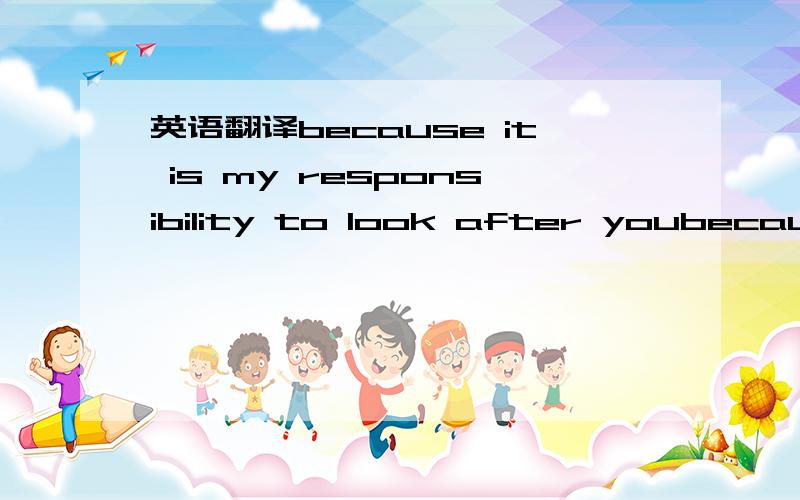 英语翻译because it is my responsibility to look after youbecause of something you can understand without my explaination