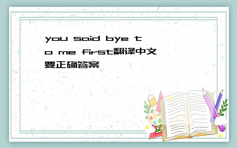 you said bye to me first翻译中文要正确答案