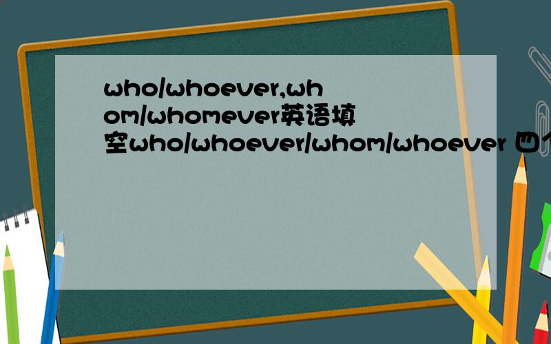 who/whoever,whom/whomever英语填空who/whoever/whom/whoever 四个里面选一个1.The prize will go to_____ writes the best compesition.2.He didn't knew _____ would attend the party that evening.3.She will emplay_____ she chooses as her secretary.