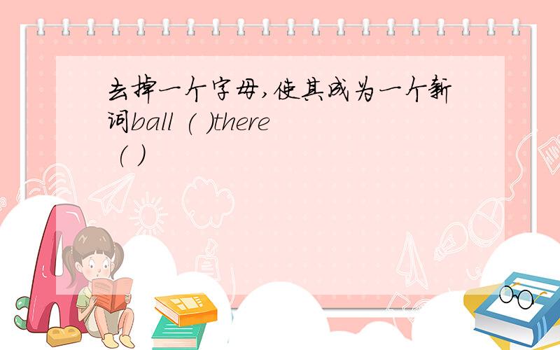 去掉一个字母,使其成为一个新词ball ( )there ( )