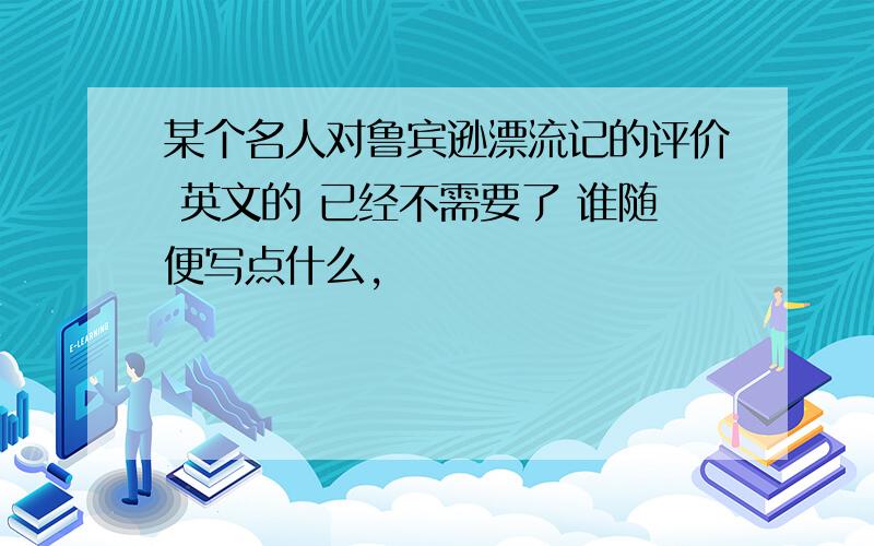 某个名人对鲁宾逊漂流记的评价 英文的 已经不需要了 谁随便写点什么,