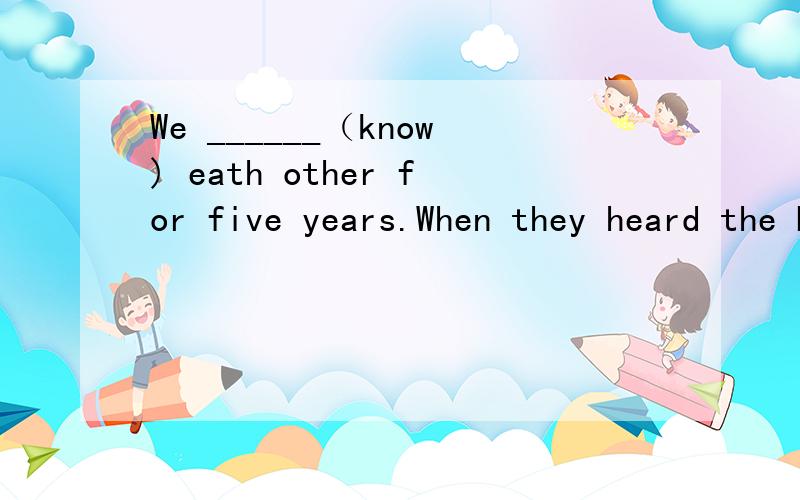 We ______（know) eath other for five years.When they heard the bell,they ______（hurry) to the dohurry) to the door.(hurry是瞬间动词吗）