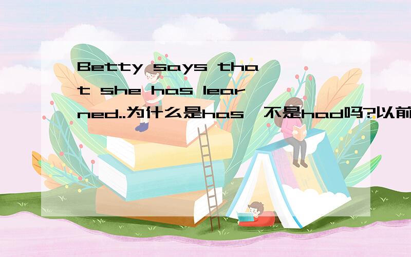 Betty says that she has learned..为什么是has,不是had吗?以前学过一个单元：把别人别人说的话“”去掉,“”里的部分就是用had done的啊...
