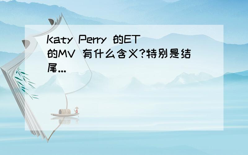 Katy Perry 的ET的MV 有什么含义?特别是结尾...