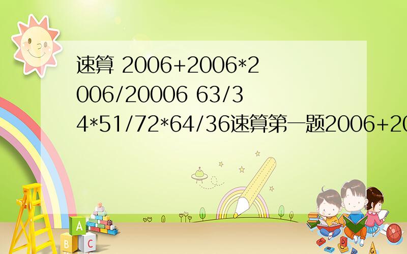 速算 2006+2006*2006/20006 63/34*51/72*64/36速算第一题2006+2006*2006/20006  速算第二题63/34*51/72*64/36