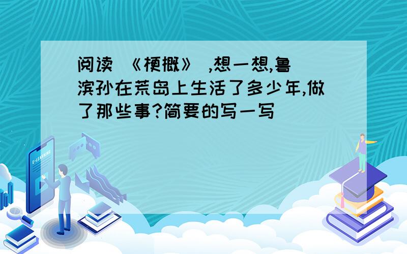 阅读 《梗概》 ,想一想,鲁滨孙在荒岛上生活了多少年,做了那些事?简要的写一写