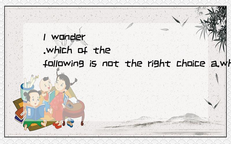 l wonder______.which of the following is not the right choice a.whether she will be fit for the job or not b.whether or not she will be fit for the job c.if she will be fit for the job d.what she will be fit for the job