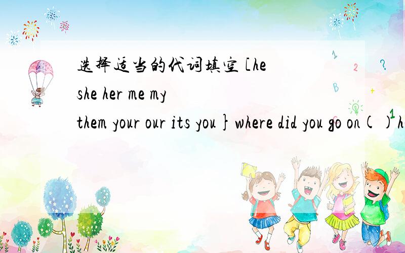 选择适当的代词填空 [he she her me my them your our its you}where did you go on()holiday?（）is a girl.()name is amy.look at（）,boys and girls.we love ()English teacher.I am going to tell()the good news tomorrow.Tom played ping-pong with