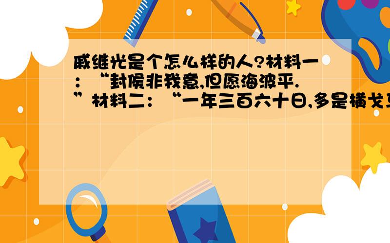 戚继光是个怎么样的人?材料一：“封侯非我意,但愿海波平.”材料二：“一年三百六十日,多是横戈马上行.”材料三：“遥知夷岛浮天际,未敢忘危负中华.” ——戚继光《马上行》（1）：根