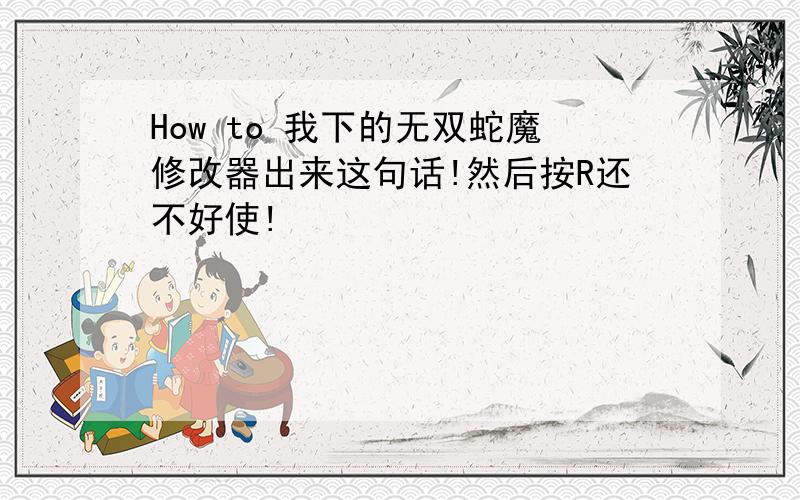 How to 我下的无双蛇魔修改器出来这句话!然后按R还不好使!