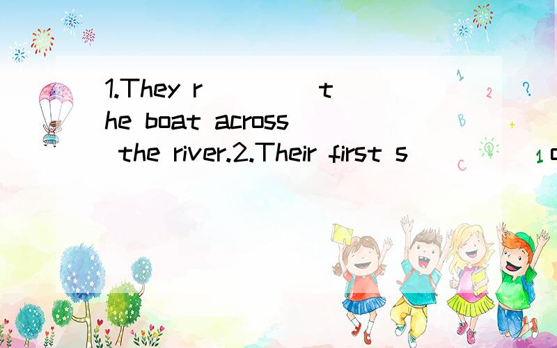 1.They r____ the boat across the river.2.Their first s_____ of land came after ten days at sea.3.The child came running t____ me.4.Portland is a sprawling city on the b_____ of the Willamette River.5.It's n_____ time to leave.6.In the afternoon,swimm