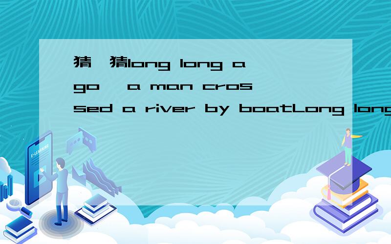 猜一猜long long ago ,a man crossed a river by boatLong long ago,a man crossed a river by boat.His sword fell off into the river .He cut a mark on the boat in order to find his sword.Whatis this story called in Chinese?