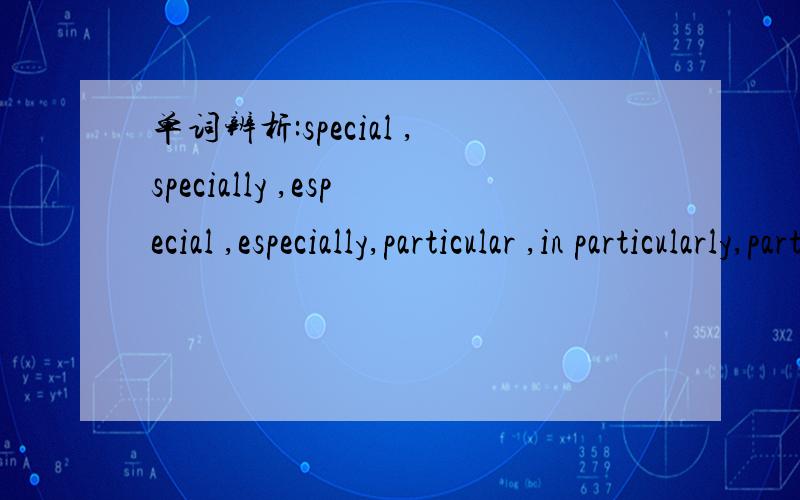 单词辨析:special ,specially ,especial ,especially,particular ,in particularly,particularly.希望全面点,解释最好是中文的能有例句最好,没有例句说明白也好,