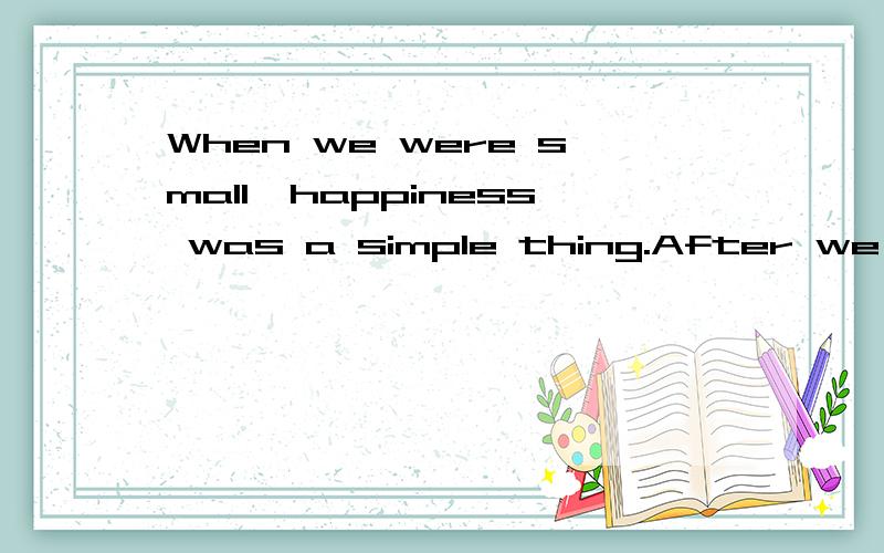 When we were small,happiness was a simple thing.After we have grown up,simplicity is a very翻译成中文