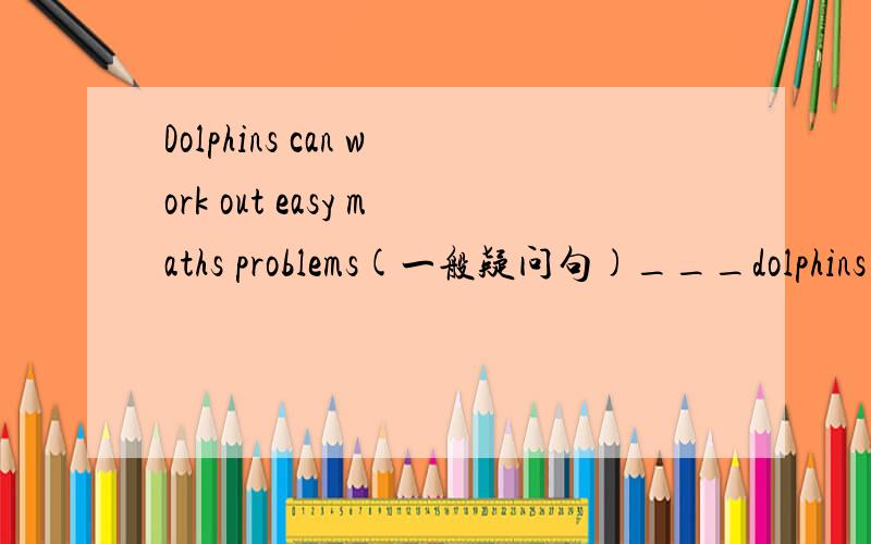 Dolphins can work out easy maths problems(一般疑问句)___dolphins___out easy maths problems alone=alone=___ ___ ____