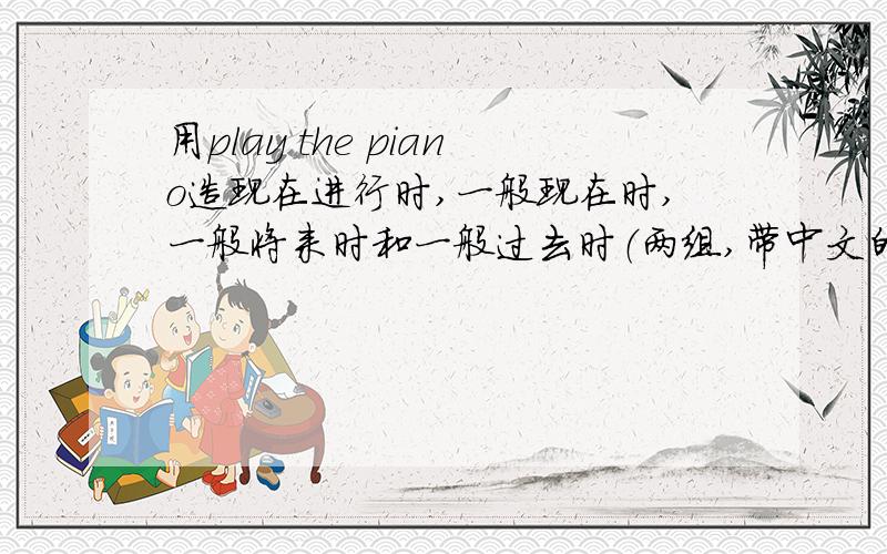 用play the piano造现在进行时,一般现在时,一般将来时和一般过去时（两组,带中文的~亲）