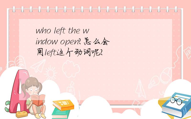 who left the window open?怎么会用left这个动词呢?