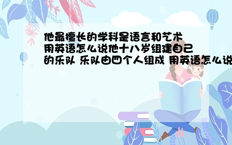 他最擅长的学科是语言和艺术 用英语怎么说他十八岁组建自己的乐队 乐队由四个人组成 用英语怎么说