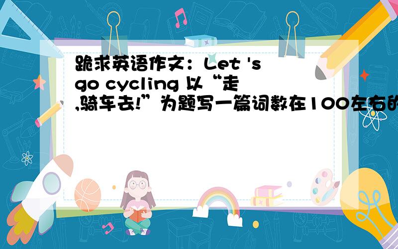 跪求英语作文：Let 's go cycling 以“走,骑车去!”为题写一篇词数在100左右的英语作文 开头语以写好.《Let 's go cycling 》 From the picture we can see that streets are filled with so many cars that a man leaves his car