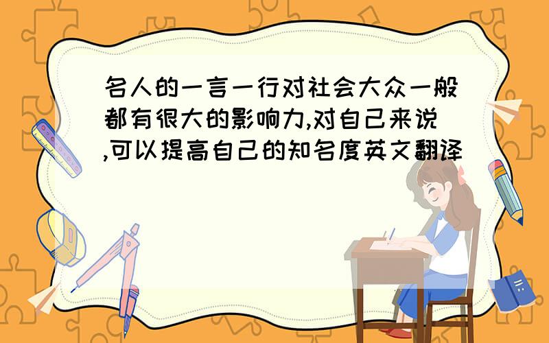 名人的一言一行对社会大众一般都有很大的影响力,对自己来说,可以提高自己的知名度英文翻译