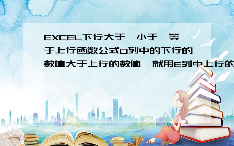 EXCEL下行大于、小于、等于上行函数公式D列中的下行的数值大于上行的数值,就用E列中上行的数值加上D列中的下行的数值大于上行几的数值后,再加上1,其和值就在E列中显示；D列中的下行的