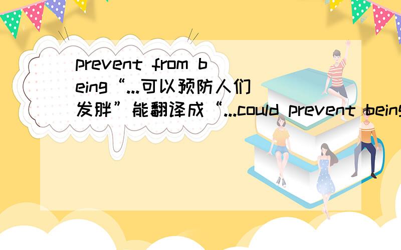 prevent from being“...可以预防人们发胖”能翻译成“...could prevent being overweight”吗?原句是“该糖能抑制有害菌生长,不龋齿,不使人发胖”这里我主要想问下'prevent'的用法对吗?