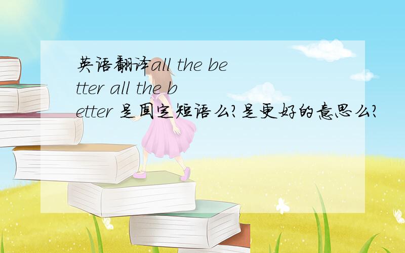 英语翻译all the better all the better 是固定短语么?是更好的意思么?