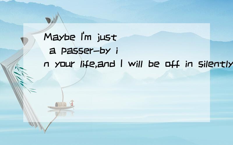 Maybe I'm just a passer-by in your life,and I will be off in silently.请问是不是对的