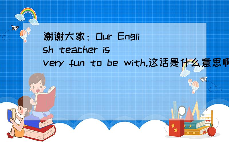 谢谢大家：Our English teacher is very fun to be with.这话是什么意思啊?中的to be with可不可以不要啊