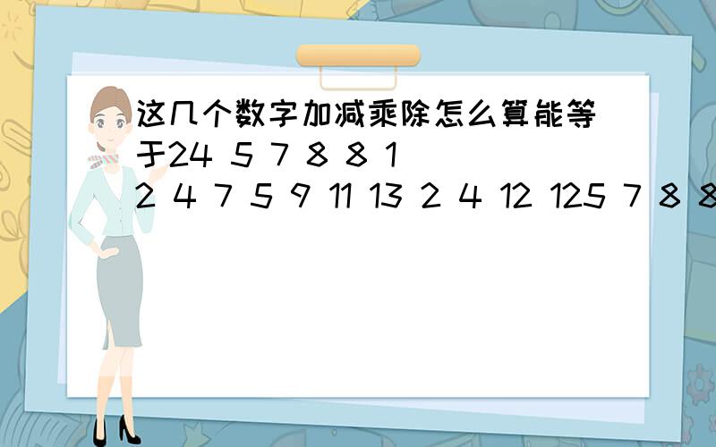 这几个数字加减乘除怎么算能等于24 5 7 8 8 1 2 4 7 5 9 11 13 2 4 12 125 7 8 8 1 2 4 7 5 9 11 13，2 4 12 12