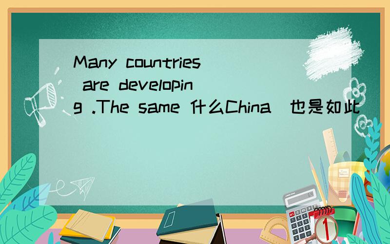 Many countries are developing .The same 什么China(也是如此)