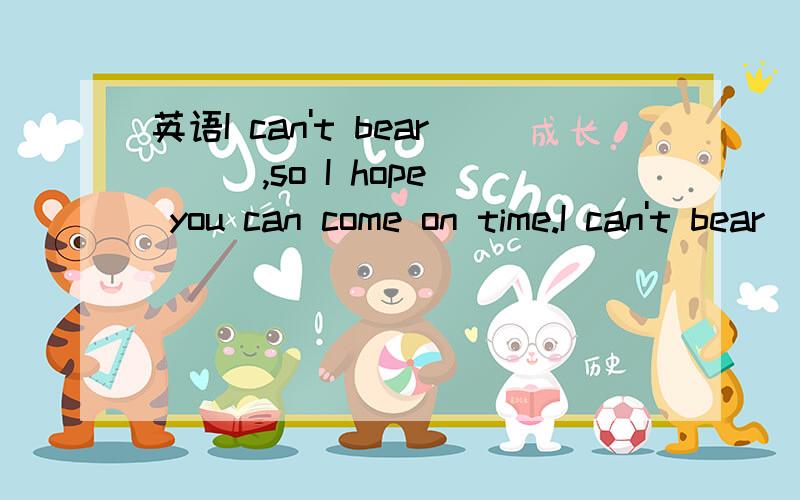 英语I can't bear ( ),so I hope you can come on time.I can't bear ( ),so I hope you can come on time.A.to kepp waitingB.to kepp to waitC.being kept waitingD.being kept to wait为什么选C,为什么用被动?是我在等啊,