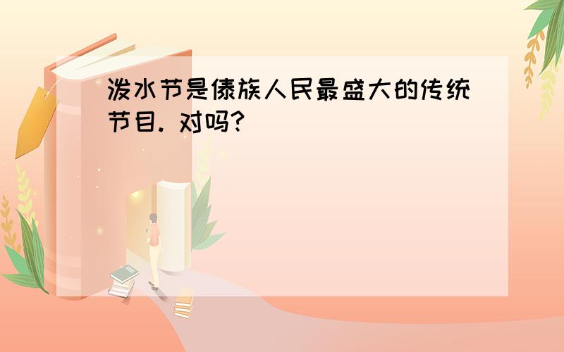 泼水节是傣族人民最盛大的传统节目. 对吗?