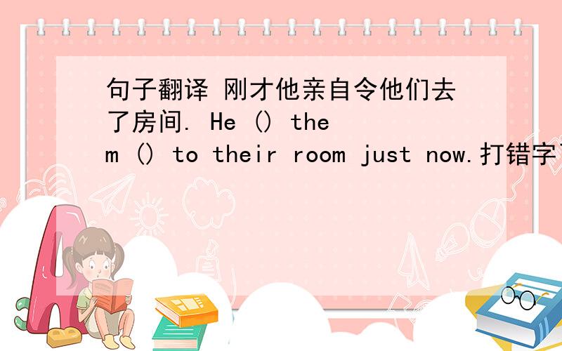 句子翻译 刚才他亲自令他们去了房间. He () them () to their room just now.打错字了  “令”变成“领”