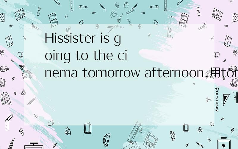 Hissister is going to the cinema tomorrow afternoon.用tomorrow afternoon提问.