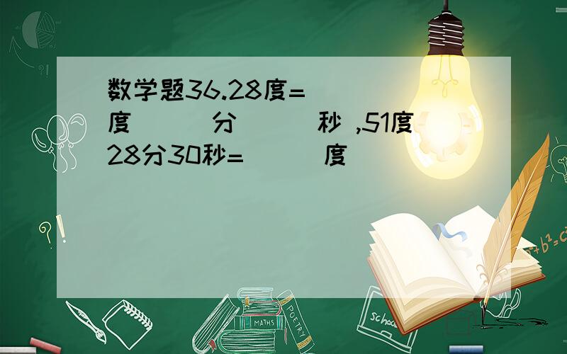 数学题36.28度=____度___分___秒 ,51度28分30秒=___度