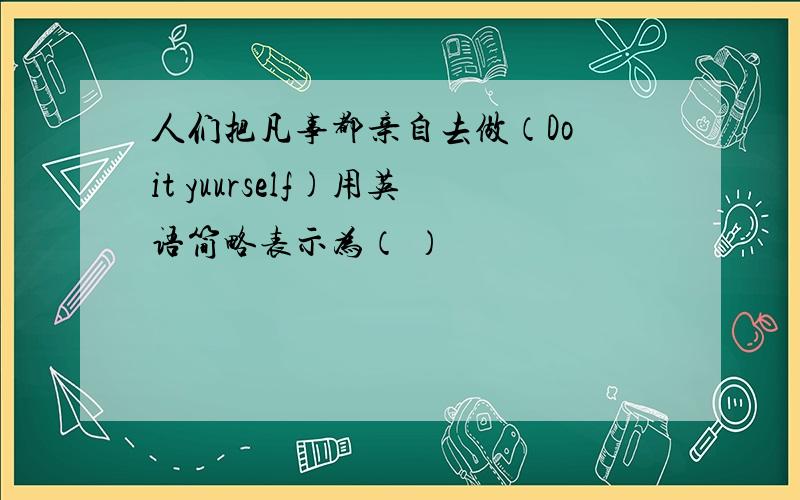 人们把凡事都亲自去做（Do it yuurself)用英语简略表示为（ ）