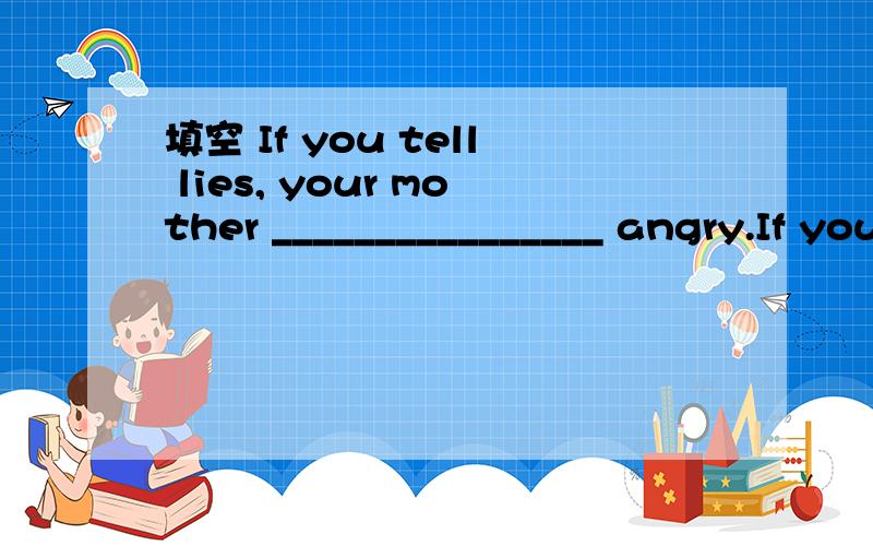 填空 If you tell lies, your mother ________________ angry.If you pour water onto a fire, the fire ________________ out.