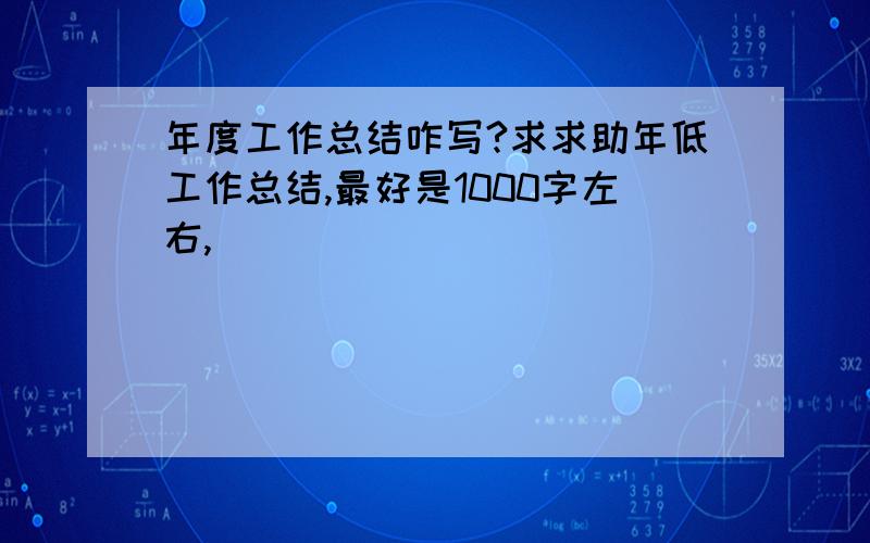 年度工作总结咋写?求求助年低工作总结,最好是1000字左右,