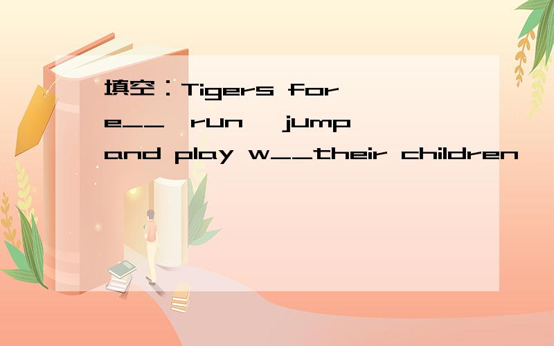 填空：Tigers for e__,run ,jump,and play w__their children