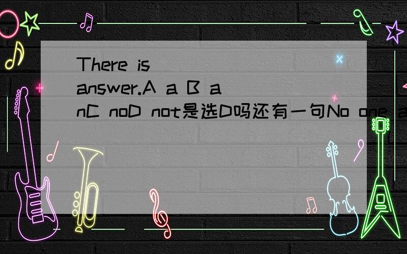 There is _____answer.A a B anC noD not是选D吗还有一句No one answers.