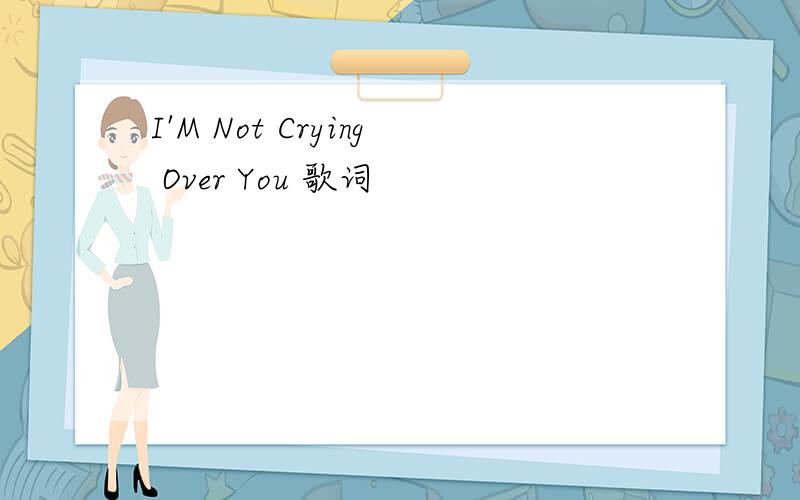 I'M Not Crying Over You 歌词