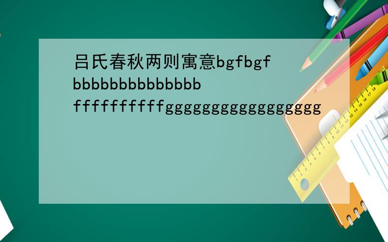 吕氏春秋两则寓意bgfbgfbbbbbbbbbbbbbbffffffffffggggggggggggggggg