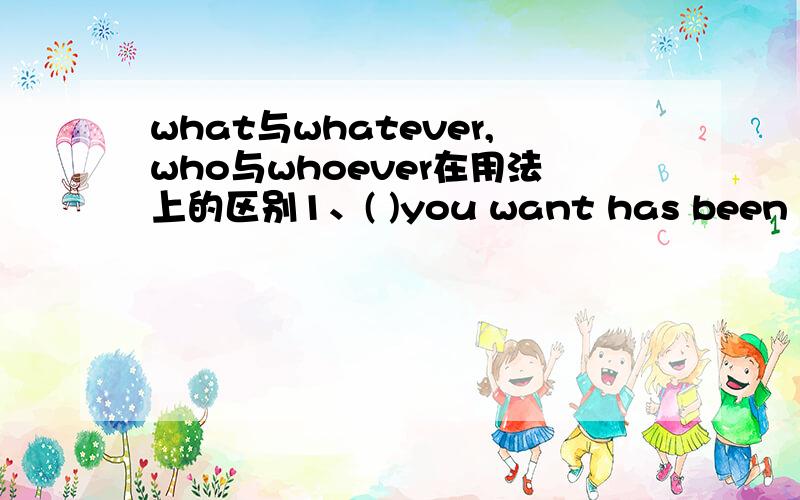 what与whatever,who与whoever在用法上的区别1、( )you want has been sent here.( )you want makes no difference to me.括号里应填what还是whatever?为什么呢?2、( )breaks the law will be punished.( )robbed the bank is not clear.括号里